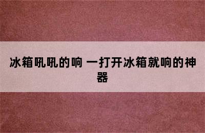 冰箱吼吼的响 一打开冰箱就响的神器